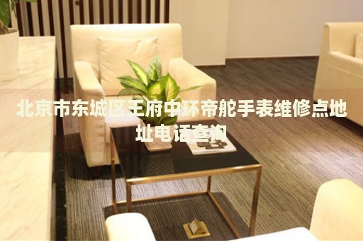 北京市東城區(qū)王府中環(huán)帝舵手表維修點(diǎn)地址電話查詢