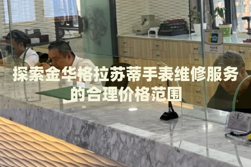 探索金華格拉蘇蒂手表維修服務(wù)的合理價(jià)格范圍