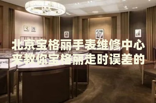 北京寶格麗手表維修中心來(lái)教你寶格麗走時(shí)誤差的處理方法都有哪些？