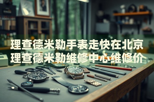 理查德米勒手表走快在北京理查德米勒維修中心維修價(jià)格多少錢？