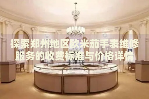 探索鄭州地區(qū)歐米茄手表維修服務(wù)的收費(fèi)標(biāo)準(zhǔn)與價(jià)格詳情