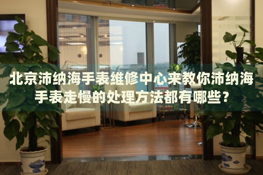 北京沛納海手表維修中心來(lái)教你沛納海手表走慢的處理方法都有哪些？