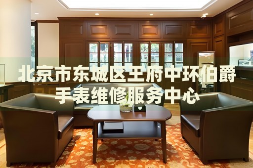 北京市東城區(qū)王府中環(huán)伯爵手表維修服務(wù)中心