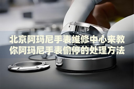 北京阿瑪尼手表維修中心來(lái)教你阿瑪尼手表偷停的處理方法都有哪些？