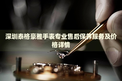 深圳泰格豪雅手表專業(yè)售后保養(yǎng)服務(wù)及價(jià)格詳情