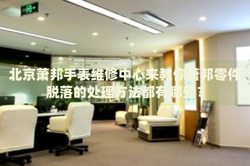 北京蕭邦手表維修中心來(lái)教你蕭邦零件脫落的處理方法都有哪些？