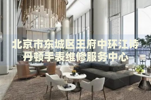 北京市東城區(qū)王府中環(huán)江詩(shī)丹頓手表維修服務(wù)中心