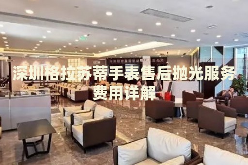深圳格拉蘇蒂手表售后拋光服務(wù)費(fèi)用詳解