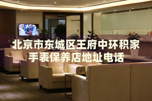 北京市東城區(qū)王府中環(huán)積家手表保養(yǎng)店地址電話