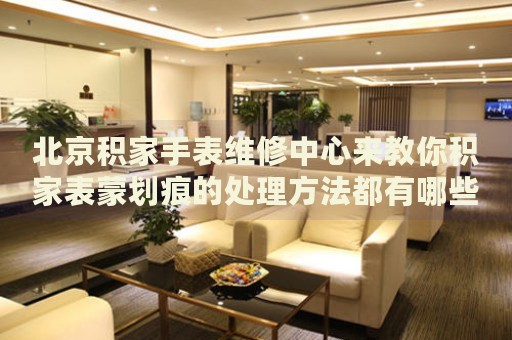 北京積家手表維修中心來(lái)教你積家表蒙劃痕的處理方法都有哪些？