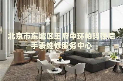 北京市東城區(qū)王府中環(huán)帕瑪強(qiáng)尼手表維修服務(wù)中心