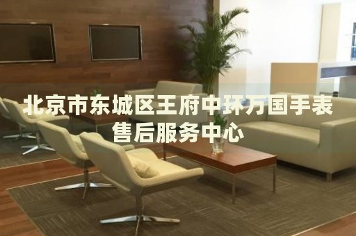 北京市東城區(qū)王府中環(huán)萬國(guó)手表售后服務(wù)中心