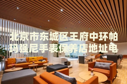 北京市東城區(qū)王府中環(huán)帕瑪強(qiáng)尼手表保養(yǎng)店地址電話