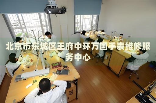 北京市東城區(qū)王府中環(huán)萬國(guó)手表維修服務(wù)中心