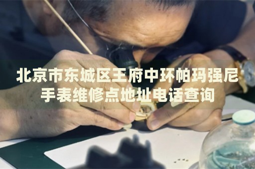 北京市東城區(qū)王府中環(huán)帕瑪強(qiáng)尼手表維修點(diǎn)地址電話查詢
