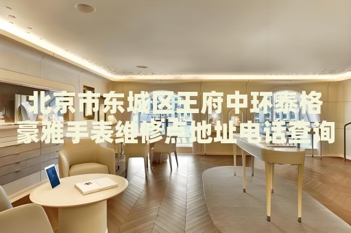 北京市東城區(qū)王府中環(huán)泰格豪雅手表維修點地址電話查詢
