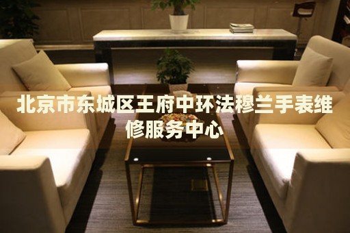 北京市東城區(qū)王府中環(huán)法穆蘭手表維修服務中心