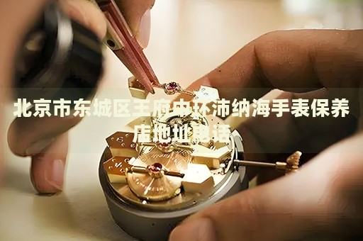 北京市東城區(qū)王府中環(huán)沛納海手表保養(yǎng)店地址電話