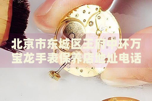北京市東城區(qū)王府中環(huán)萬(wàn)寶龍手表保養(yǎng)店地址電話