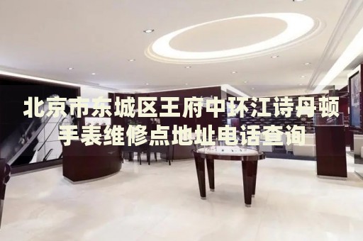 北京市東城區(qū)王府中環(huán)江詩(shī)丹頓手表維修點(diǎn)地址電話查詢