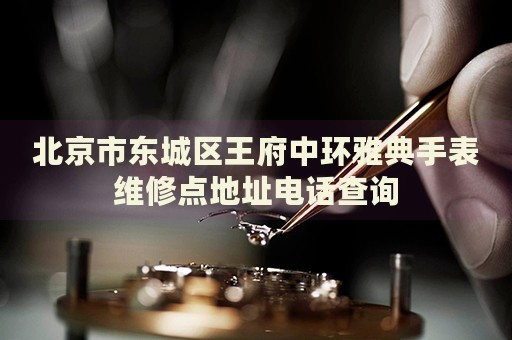 北京市東城區(qū)王府中環(huán)雅典手表維修點(diǎn)地址電話查詢
