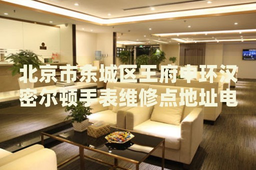 北京市東城區(qū)王府中環(huán)漢密爾頓手表維修點(diǎn)地址電話查詢