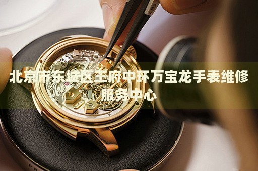 北京市東城區(qū)王府中環(huán)萬(wàn)寶龍手表維修服務(wù)中心