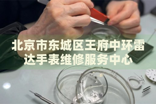 北京市東城區(qū)王府中環(huán)雷達(dá)手表維修服務(wù)中心