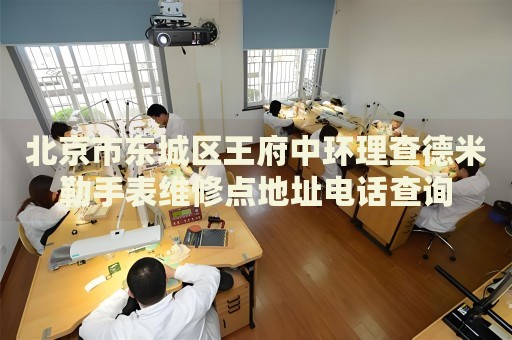 北京市東城區(qū)王府中環(huán)理查德米勒手表維修點(diǎn)地址電話查詢