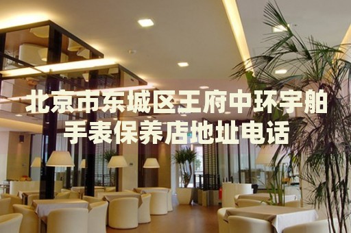 北京市東城區(qū)王府中環(huán)宇舶手表保養(yǎng)店地址電話