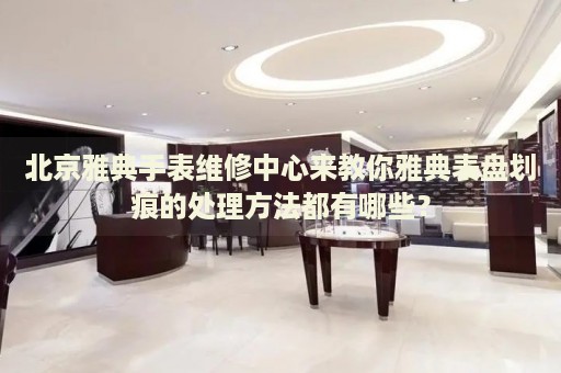 北京雅典手表維修中心來(lái)教你雅典表盤(pán)劃痕的處理方法都有哪些？