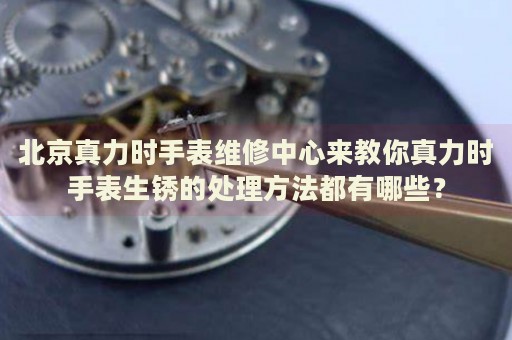 北京真力時(shí)手表維修中心來(lái)教你真力時(shí)手表生銹的處理方法都有哪些？