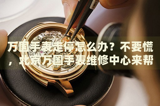 萬(wàn)國(guó)手表走停怎么辦？不要慌，北京萬(wàn)國(guó)手表維修中心來(lái)幫忙