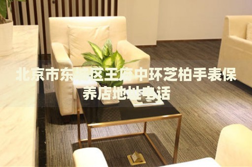 北京市東城區(qū)王府中環(huán)芝柏手表保養(yǎng)店地址電話