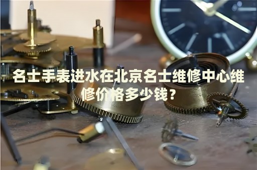 名士手表進(jìn)水在北京名士維修中心維修價(jià)格多少錢？