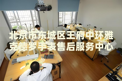 北京市東城區(qū)王府中環(huán)雅克德羅手表售后服務(wù)中心