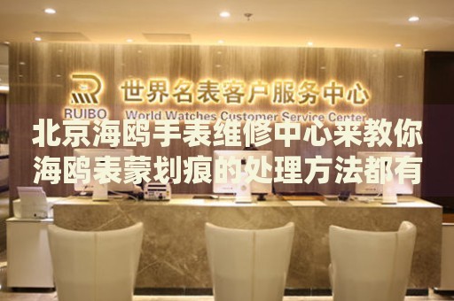 北京海鷗手表維修中心來(lái)教你海鷗表蒙劃痕的處理方法都有哪些？