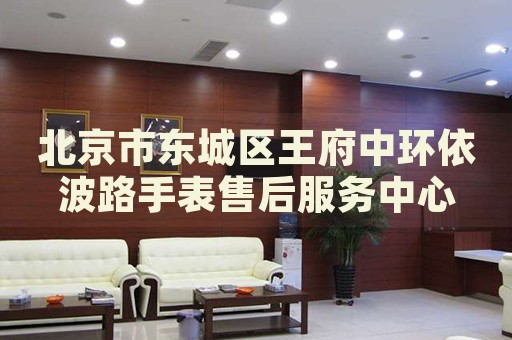 北京市東城區(qū)王府中環(huán)依波路手表售后服務(wù)中心