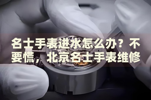 名士手表進(jìn)水怎么辦？不要慌，北京名士手表維修中心來(lái)幫忙