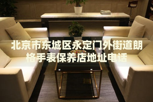北京市東城區(qū)永定門外街道朗格手表保養(yǎng)店地址電話