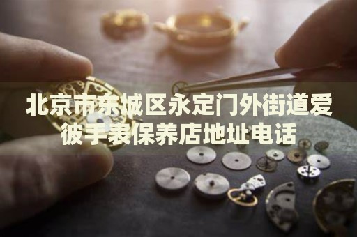 北京市東城區(qū)永定門外街道愛彼手表保養(yǎng)店地址電話