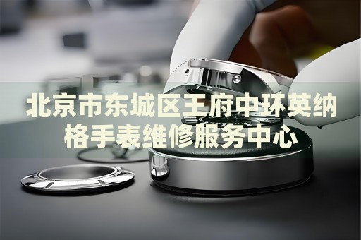 北京市東城區(qū)王府中環(huán)英納格手表維修服務(wù)中心