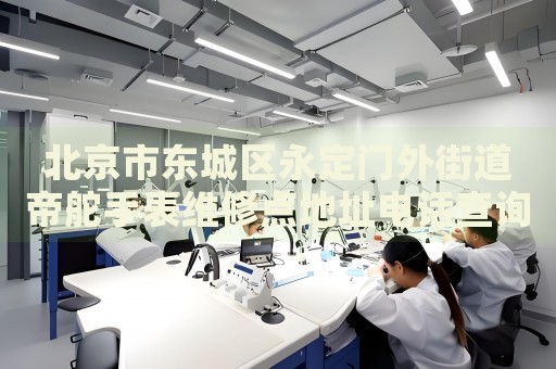 北京市東城區(qū)永定門(mén)外街道帝舵手表維修點(diǎn)地址電話(huà)查詢(xún)
