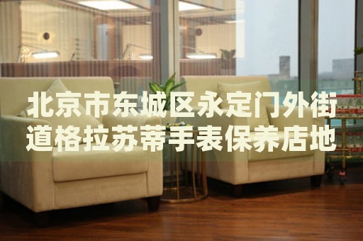 北京市東城區(qū)永定門(mén)外街道格拉蘇蒂手表保養(yǎng)店地址電話(huà)