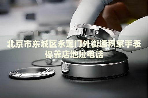 北京市東城區(qū)永定門外街道積家手表保養(yǎng)店地址電話