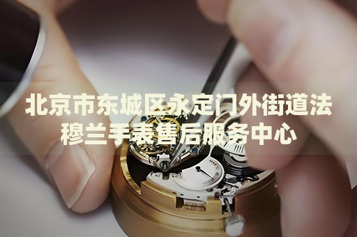 北京市東城區(qū)永定門外街道法穆蘭手表售后服務中心