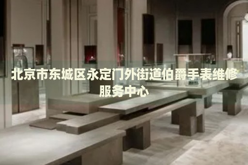 北京市東城區(qū)永定門外街道伯爵手表維修服務中心