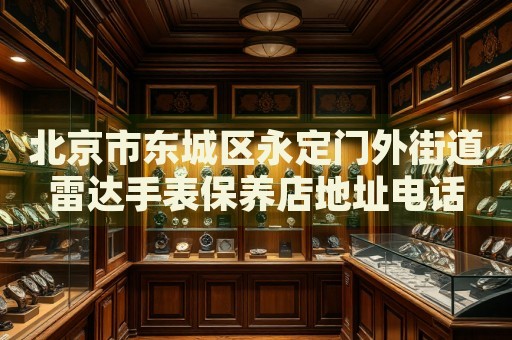 北京市東城區(qū)永定門外街道雷達手表保養(yǎng)店地址電話