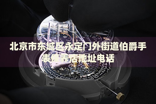 北京市東城區(qū)永定門外街道伯爵手表保養(yǎng)店地址電話