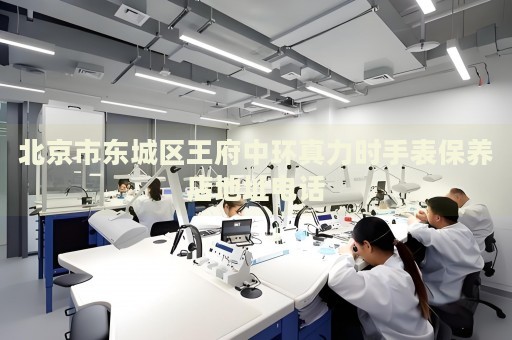 北京市東城區(qū)王府中環(huán)真力時(shí)手表保養(yǎng)店地址電話